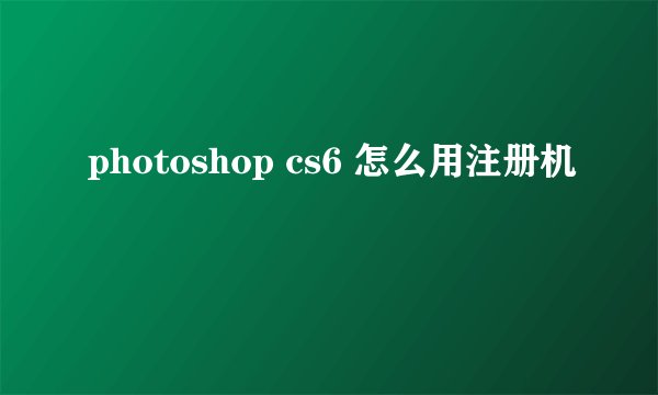 photoshop cs6 怎么用注册机