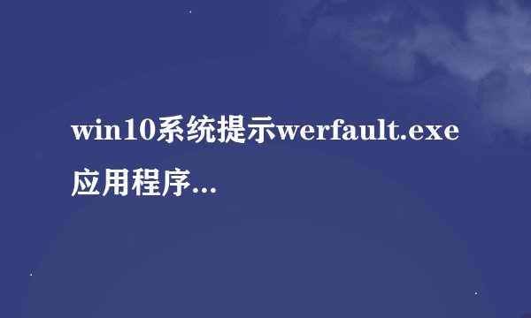 win10系统提示werfault.exe应用程序错误如何解决