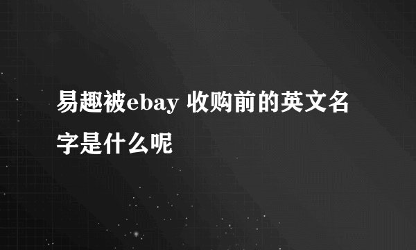 易趣被ebay 收购前的英文名字是什么呢