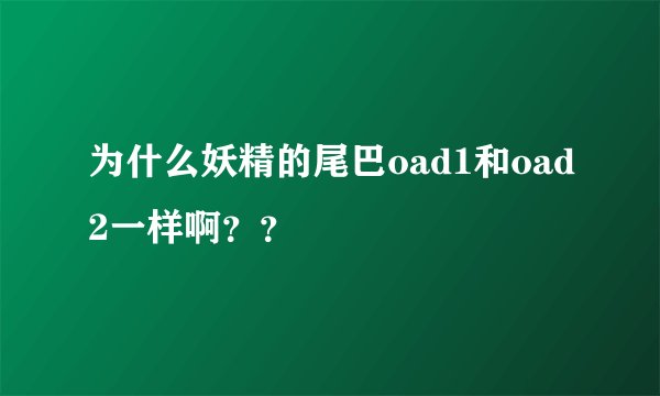 为什么妖精的尾巴oad1和oad2一样啊？？
