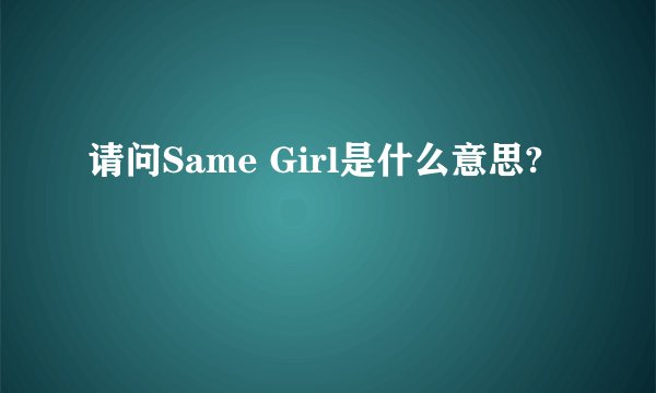 请问Same Girl是什么意思?