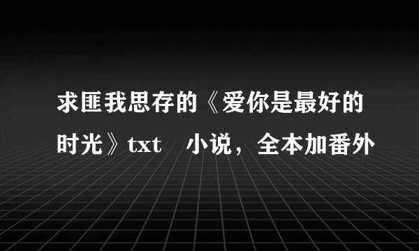 求匪我思存的《爱你是最好的时光》txt　小说，全本加番外