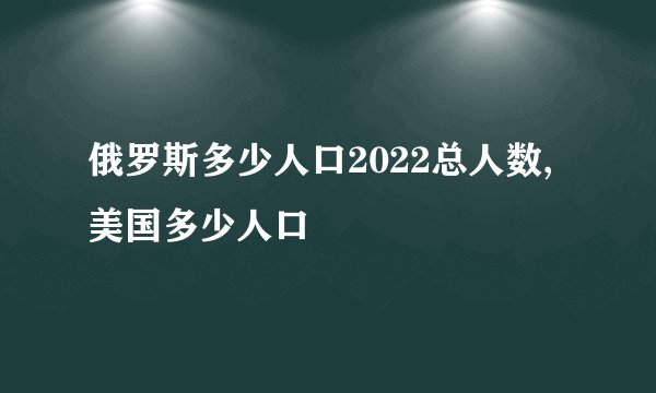 俄罗斯多少人口2022总人数,美国多少人口