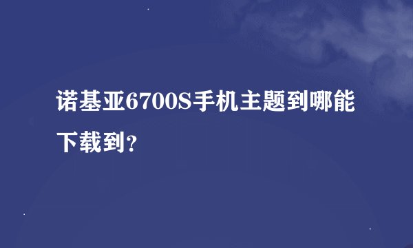 诺基亚6700S手机主题到哪能下载到？