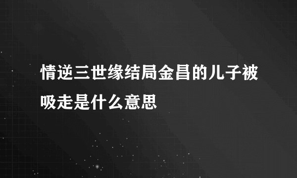 情逆三世缘结局金昌的儿子被吸走是什么意思