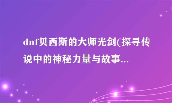 dnf贝西斯的大师光剑(探寻传说中的神秘力量与故事背后的真相)