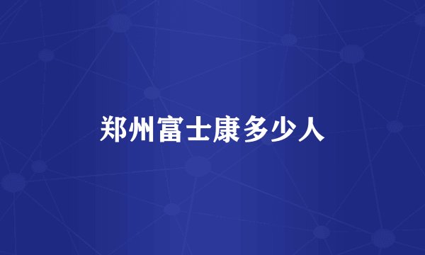 郑州富士康多少人