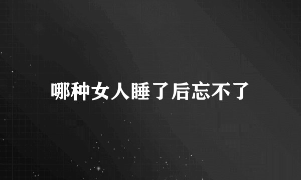 哪种女人睡了后忘不了