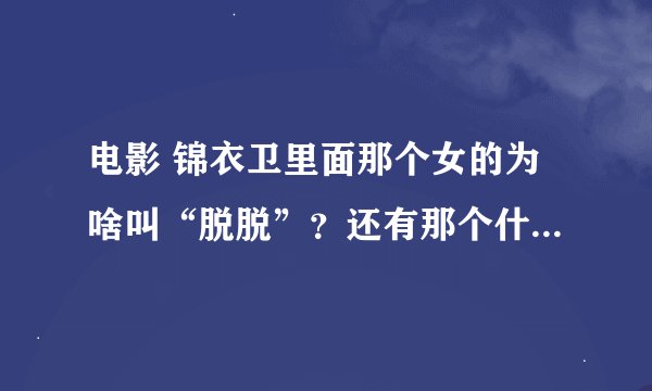 电影 锦衣卫里面那个女的为啥叫“脱脱”？还有那个什么判官、、