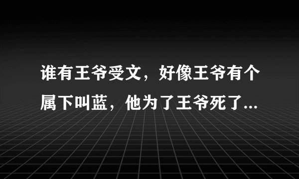 谁有王爷受文，好像王爷有个属下叫蓝，他为了王爷死了，连尸体都没有了只有九片指甲盖