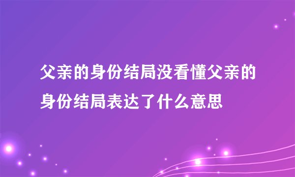 父亲的身份结局没看懂父亲的身份结局表达了什么意思