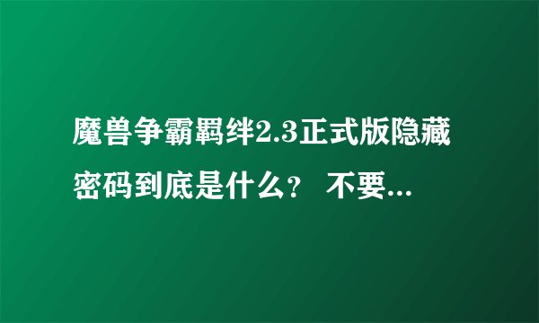 魔兽争霸羁绊2.3正式版隐藏密码到底是什么？ 不要和我说什么hyrzjb.uuu9.com这个密码啊！开不了的！！！