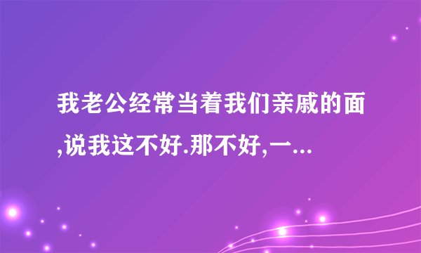 我老公经常当着我们亲戚的面,说我这不好.那不好,一点小事就和我吵,是什么原因啊?请朋友们告诉我