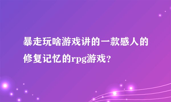 暴走玩啥游戏讲的一款感人的修复记忆的rpg游戏？