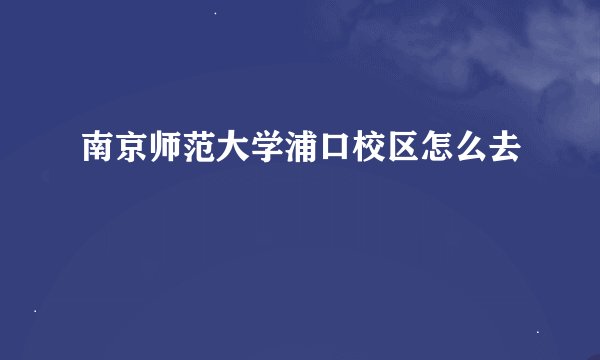 南京师范大学浦口校区怎么去