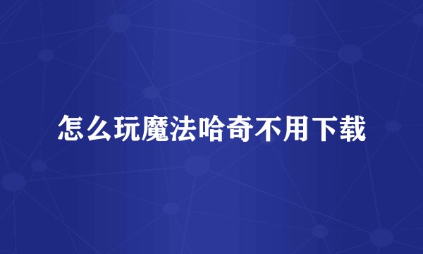 怎么玩魔法哈奇不用下载