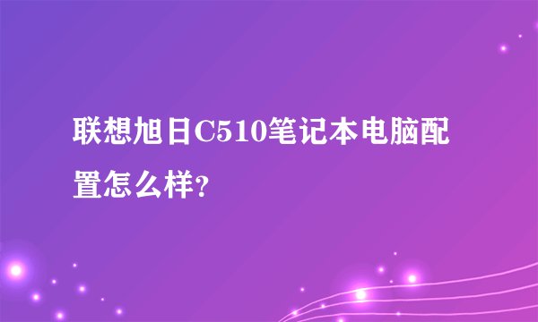 联想旭日C510笔记本电脑配置怎么样？