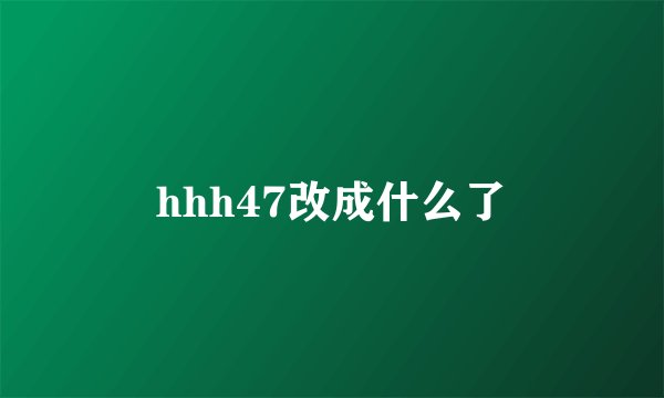 hhh47改成什么了