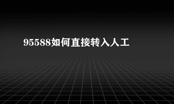 95588如何直接转入人工