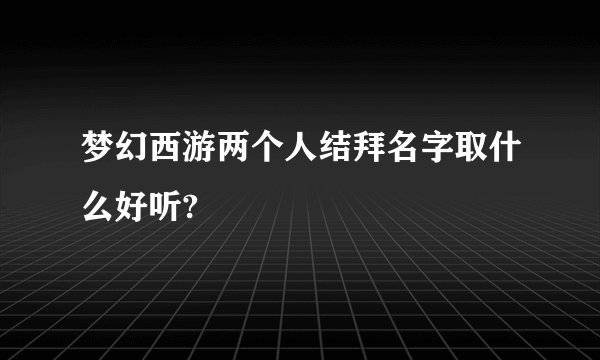 梦幻西游两个人结拜名字取什么好听?