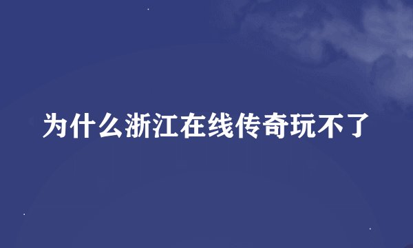 为什么浙江在线传奇玩不了