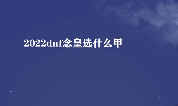 2022dnf念皇选什么甲