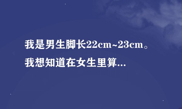 我是男生脚长22cm~23cm。我想知道在女生里算大的还是小的。现在的女生大多数都是多大脚的？有照片和我比比