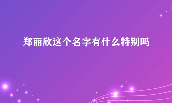 郑丽欣这个名字有什么特别吗