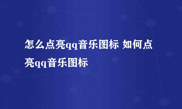 怎么点亮qq音乐图标 如何点亮qq音乐图标