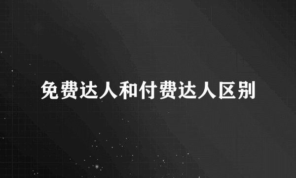 免费达人和付费达人区别