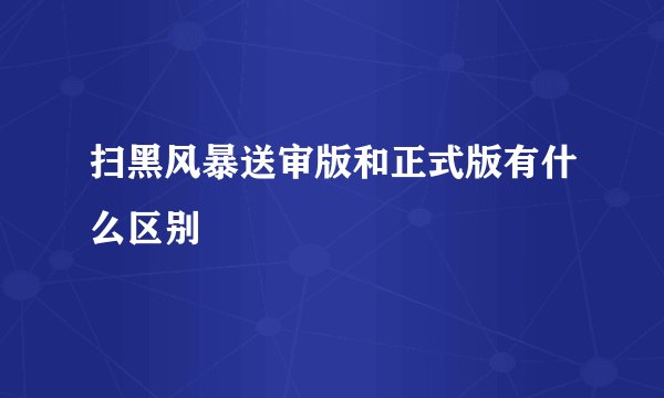扫黑风暴送审版和正式版有什么区别