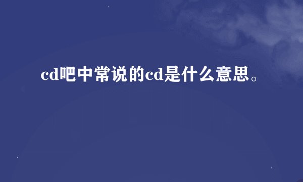 cd吧中常说的cd是什么意思。