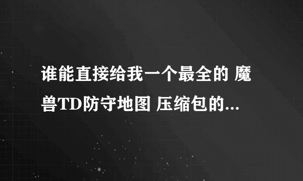 谁能直接给我一个最全的 魔兽TD防守地图 压缩包的网站 我不要上UUU9自己慢慢找`
