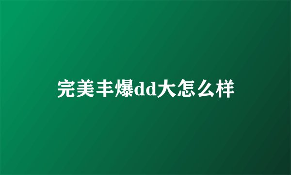 完美丰爆dd大怎么样