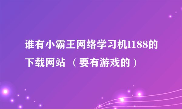 谁有小霸王网络学习机l188的下载网站 （要有游戏的）