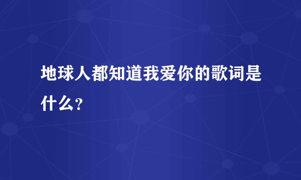 地球人都知道我爱你的歌词是什么？