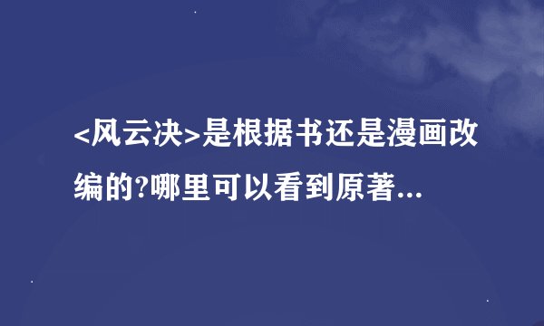 <风云决>是根据书还是漫画改编的?哪里可以看到原著?还有,它的主题曲在那里下载?我只下到了前半部分,不全
