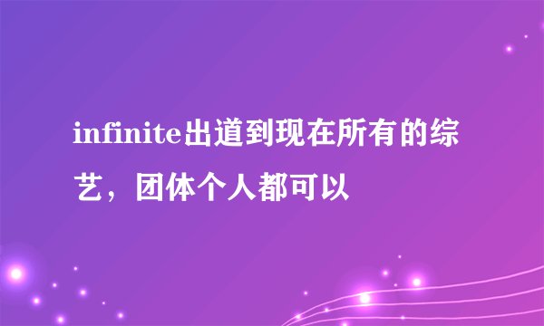 infinite出道到现在所有的综艺，团体个人都可以