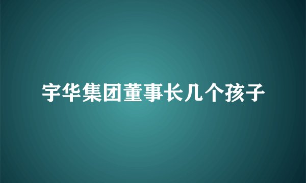 宇华集团董事长几个孩子