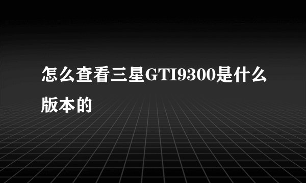 怎么查看三星GTI9300是什么版本的