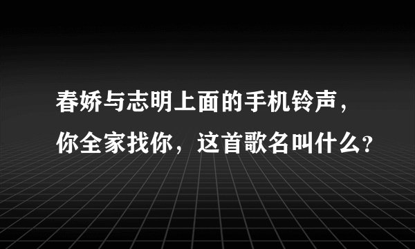 春娇与志明上面的手机铃声，你全家找你，这首歌名叫什么？