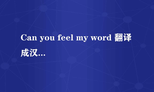 Can you feel my word 翻译成汉语是什么意思？