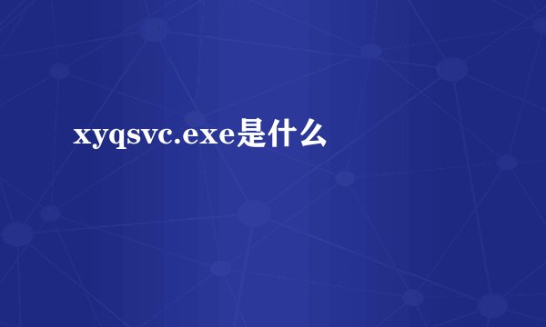 xyqsvc.exe是什么