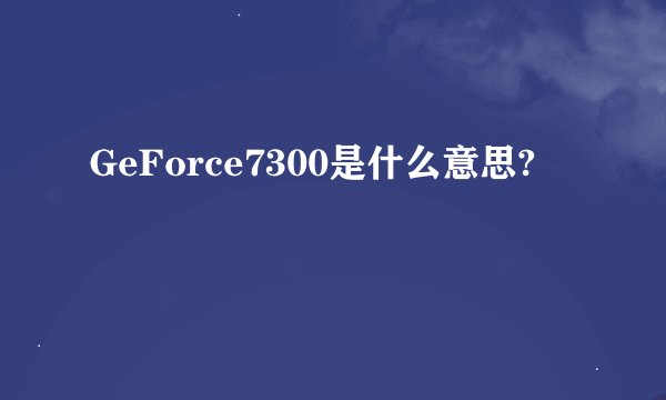 GeForce7300是什么意思?