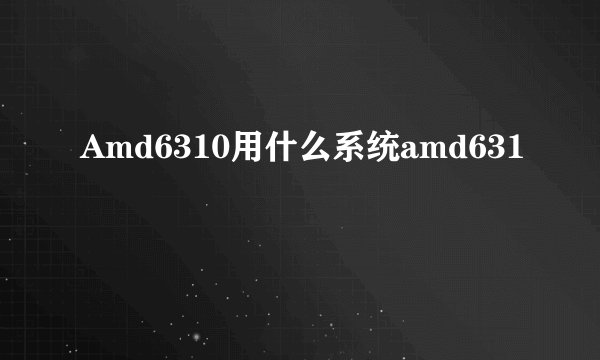 Amd6310用什么系统amd631