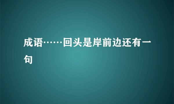 成语……回头是岸前边还有一句