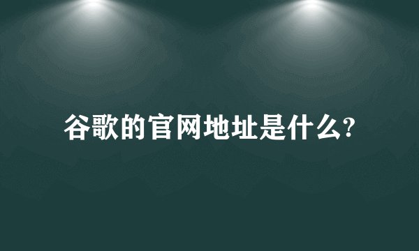 谷歌的官网地址是什么?