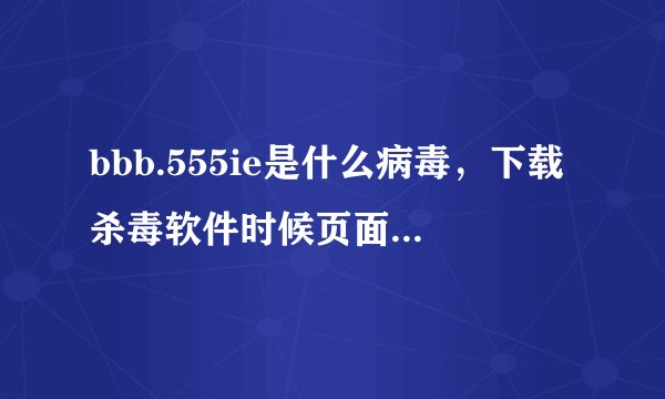 bbb.555ie是什么病毒，下载杀毒软件时候页面就自动跳转bbb。555ie网址 ，这个怎么杀毒