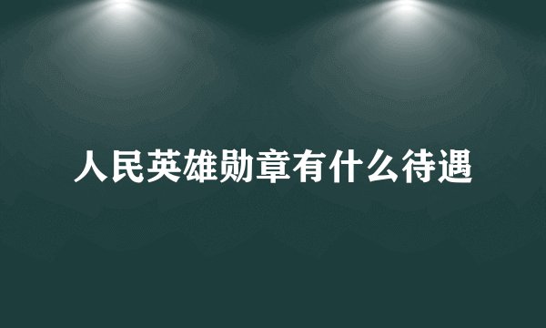 人民英雄勋章有什么待遇