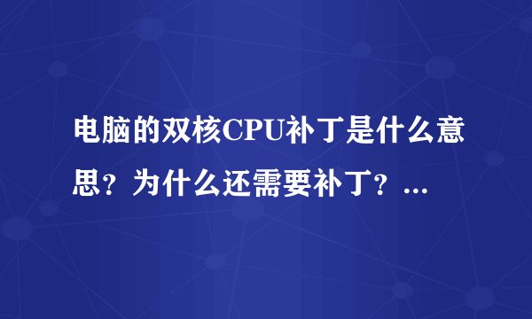 电脑的双核CPU补丁是什么意思？为什么还需要补丁？高手详细的讲一下！谢谢大家！